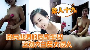 素人十九离异少妇的居家生活这对大白兔太诱人自己在家自慰发骚喊个野男人来家里干一炮过瘾