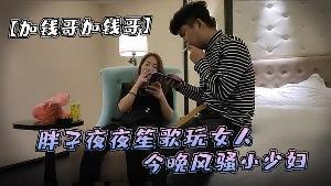 加钱哥加钱哥清晰度吊打全场胖子夜夜笙歌玩女人今晚风骚小少妇漂亮淫荡极品尤物high爆全场