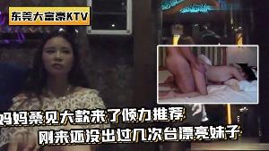 带你重温东莞KTV妈妈桑见大款来推荐刚来还没过几次台妹子场面壮观